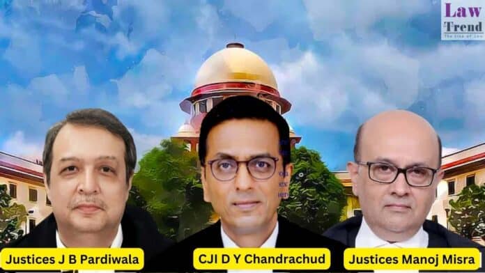 Chief Justice D Y Chandrachud and justices J B Pardiwala and Manoj Misra